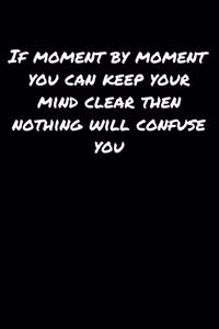 If Moment By Moment You Can Keep Your Mind Clear Then Nothing Will Confuse You