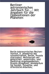 Berliner Astronomisches Jahrbuch F R...: Mit Angaben F R Die Oppositionen Der Planeten