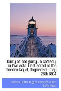 Guilty or Not Guilty: A Comedy, in Five Acts. First Acted at the Theatre-Royal, Haymarket; May 26th