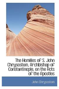 The Homilies of S. John Chrysostom, Archbishop of Constantinople, on the Acts of the Apostles