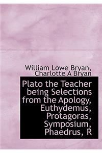 Plato the Teacher Being Selections from the Apology, Euthydemus, Protagoras, Symposium, Phaedrus, R