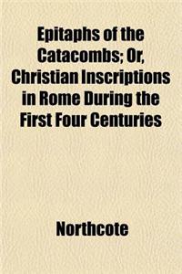 Epitaphs of the Catacombs; Or, Christian Inscriptions in Rome During the First Four Centuries