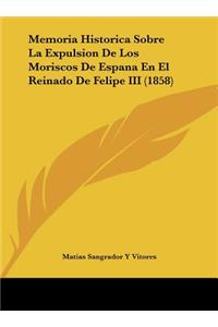 Memoria Historica Sobre La Expulsion de Los Moriscos de Espana En El Reinado de Felipe III (1858)