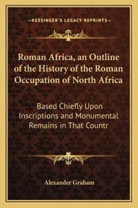 Roman Africa, an Outline of the History of the Roman Occupation of North Africa: Based Chiefly Upon Inscriptions and Monumental Remains in That Countr