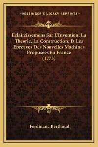 Eclaircissemens Sur L'Invention, La Theorie, La Construction, Et Les Epreuves Des Nouvelles Machines Proposees En France (1773)