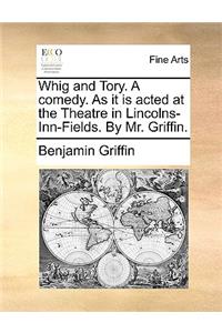 Whig and Tory. a Comedy. as It Is Acted at the Theatre in Lincolns-Inn-Fields. by Mr. Griffin.