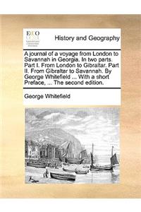 A journal of a voyage from London to Savannah in Georgia. In two parts. Part I. From London to Gibraltar. Part II. From Gibraltar to Savannah. By George Whitefield ... With a short Preface, ... The second edition.