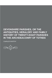 Devonshire Parishes, or the Antiquities, Heraldry and Family History of Twenty-Eight Parishes in the Archdeaconry of Totnes