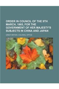 Order in Council of the 9th March, 1865, for the Government of Her Majesty's Subjects in China and Japan