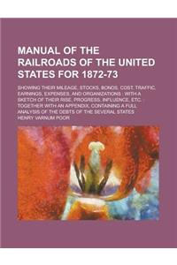 Manual of the Railroads of the United States for 1872-73; Showing Their Mileage, Stocks, Bonds, Cost, Traffic, Earnings, Expenses, and Organizations