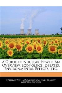 A Guide to Nuclear Power, an Overview, Economics, Debates, Environmental Effects, Etc.