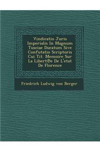 Vindicatio Juris Imperialis in Magnum Tusciae Ducatum Sive Confutatio Scriptoris Cui Tit. Memoire Sur La Libert E de L'Etat de Florence