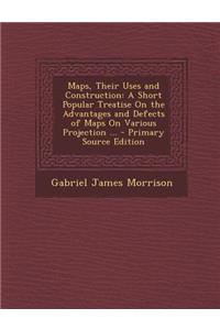 Maps, Their Uses and Construction: A Short Popular Treatise on the Advantages and Defects of Maps on Various Projection ...