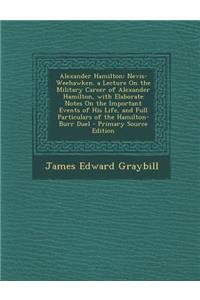 Alexander Hamilton: Nevis-Weehawken. a Lecture on the Military Career of Alexander Hamilton, with Elaborate Notes on the Important Events