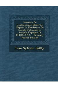 Histoire de L'Astronomie Moderne: Depuis La Fondation de L'Ecole D'Alexandrie, Jusqu'a L'Epoque de M.D.CC.XXX.