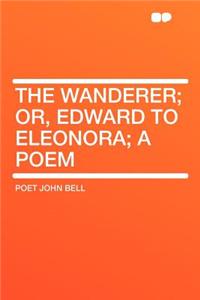 The Wanderer; Or, Edward to Eleonora; A Poem