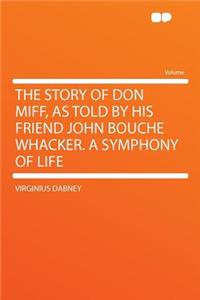 The Story of Don Miff, as Told by His Friend John Bouche Whacker. a Symphony of Life