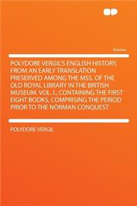 Polydore Vergil's English History, from an Early Translation Preserved Among the Mss. of the Old Royal Library in the British Museum. Vol. I., Containing the First Eight Books, Comprising the Period Prior to the Norman Conquest