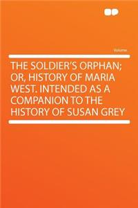 The Soldier's Orphan; Or, History of Maria West. Intended as a Companion to the History of Susan Grey