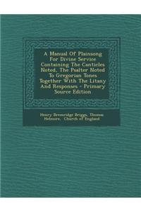 A Manual of Plainsong for Divine Service Containing the Canticles Noted, the Psalter Noted to Gregorian Tones Together with the Litany and Responses