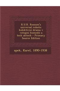 R.U.R. Rossum's Universal Robots; Kolektivni Drama V Vstupni Komedii a Tech Aktech - Primary Source Edition