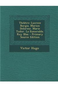 Theatre: Lucrece Borgia. Marion Delorme. Marie Tudor. La Esmeralda. Ruy Blas
