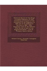 Historical Record of the King's Liverpool Regiment of Foot: Containing an Account of the Formation of the Regiment in 1685 and of Its Subsequent Servi