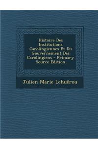 Histoire Des Institutions Carolingiennes Et Du Gouvernement Des Carolingiens - Primary Source Edition