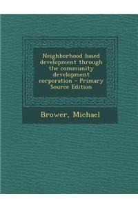 Neighborhood Based Development Through the Community Development Corporation - Primary Source Edition