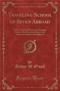 Traveling School of Seven Abroad: Study, Work and Pleasure in Foreign Lands; The Rewritten Diary of an American Student and Sightseer (Classic Reprint)