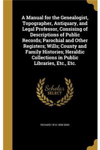 A Manual for the Genealogist, Topographer, Antiquary, and Legal Professor, Consising of Descriptions of Public Records; Parochial and Other Registers; Wills; County and Family Histories; Heraldic Collections in Public Libraries, Etc., Etc.