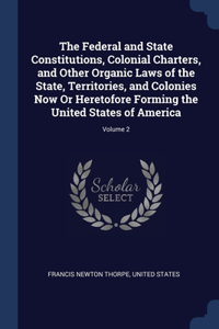 Federal and State Constitutions, Colonial Charters, and Other Organic Laws of the State, Territories, and Colonies Now Or Heretofore Forming the United States of America; Volume 2