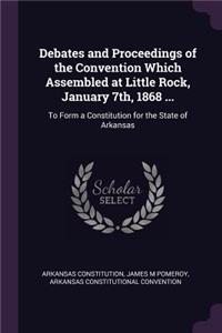 Debates and Proceedings of the Convention Which Assembled at Little Rock, January 7th, 1868 ...
