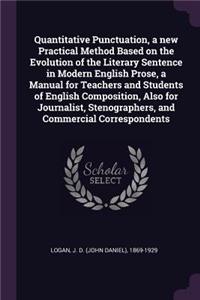 Quantitative Punctuation, a new Practical Method Based on the Evolution of the Literary Sentence in Modern English Prose, a Manual for Teachers and Students of English Composition, Also for Journalist, Stenographers, and Commercial Correspondents