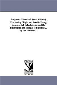 Mayhew'S Practical Book-Keeping Embracing Single and Double Entry, Commercial Calculations, and the Philosophy and Morals of Business ... by Ira Mayhew ...