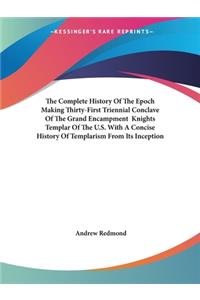 Complete History Of The Epoch Making Thirty-First Triennial Conclave Of The Grand Encampment Knights Templar Of The U.S. With A Concise History Of Templarism From Its Inception