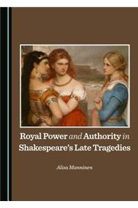 Royal Power and Authority in Shakespeareâ (Tm)S Late Tragedies