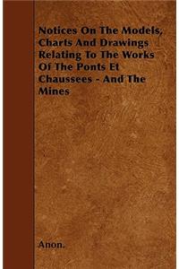 Notices On The Models, Charts And Drawings Relating To The Works Of The Ponts Et Chaussees - And The Mines