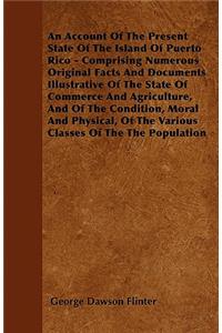 An Account Of The Present State Of The Island Of Puerto Rico - Comprising Numerous Original Facts And Documents Illustrative Of The State Of Commerce And Agriculture, And Of The Condition, Moral And Physical, Of The Various Classes Of The The Popul