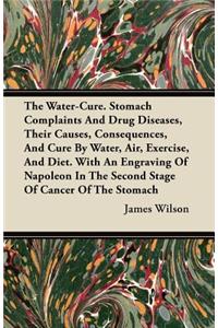 The Water-Cure. Stomach Complaints And Drug Diseases, Their Causes, Consequences, And Cure By Water, Air, Exercise, And Diet. With An Engraving Of Napoleon In The Second Stage Of Cancer Of The Stomach