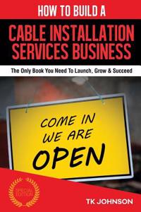 How to Build a Cable Installation Services Business: The Only Book You Need to Launch, Grow & Succeed