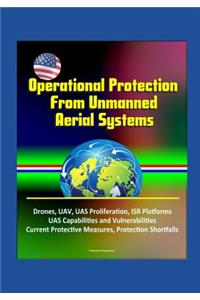 Operational Protection From Unmanned Aerial Systems - Drones, UAV, UAS Proliferation, ISR Platforms, UAS Capabilities and Vulnerabilities, Current Protective Measures, Protection Shortfalls