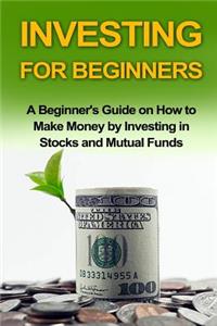 Investing for Beginners: A Beginner's Guide on How to Make Money by Investing in Stocks and Mutual Funds