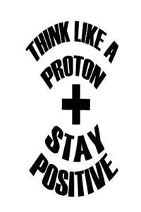 Think Like A Proton Stay Positive