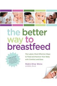 The Better Way to Breastfeed: The Latest, Most Effective Ways to Feed and Nurture Your Baby with Comfort and Ease: The Latest, Most Effective Ways to Feed and Nurture Your Baby with Comfort and Ease