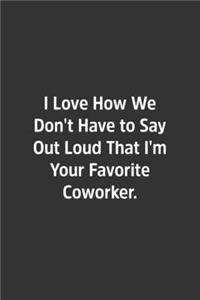 I Love How We Don't Have to Say Out Loud That I'm Your Favorite Coworker.
