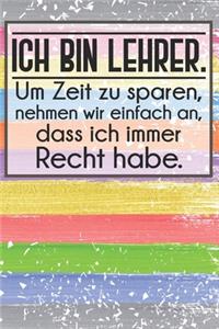 Ich bin Lehrer. Um Zeit zu sparen, nehmen wir einfach an, dass ich immer Recht habe.