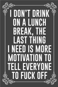 i DON'T DRINK ON LUNCH BREAK, THE LAST THING I NEED IS MORE MOTIVATION TO TELL EVERYONE TO FUCK OFF