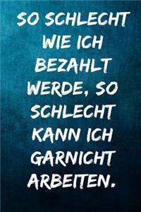 So schlecht wie ich bezahlt werde, so schlecht kann ich garnicht arbeiten.