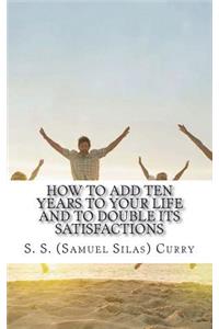 How to Add Ten Years to your Life and to Double Its Satisfactions